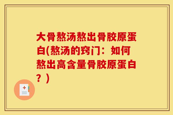 大骨熬汤熬出骨胶原蛋白(熬汤的窍门：如何熬出高含量骨胶原蛋白？)
