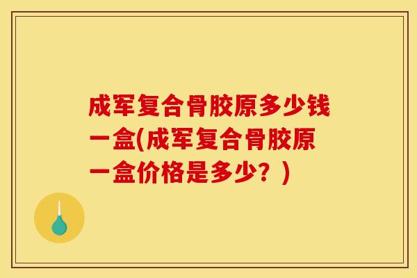 成军复合骨胶原多少钱一盒(成军复合骨胶原一盒价格是多少？)