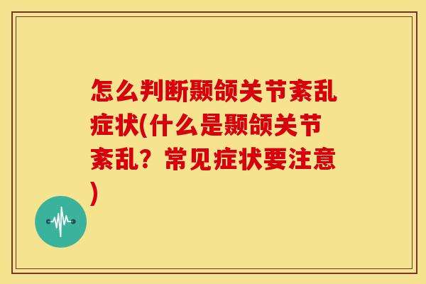 怎么判断颞颌关节紊乱症状(什么是颞颌关节紊乱？常见症状要注意)