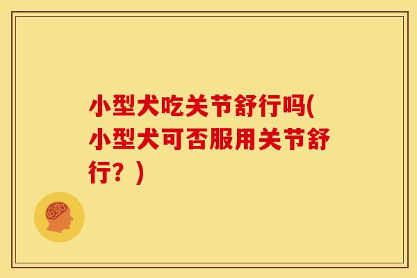 小型犬吃关节舒行吗(小型犬可否服用关节舒行？)