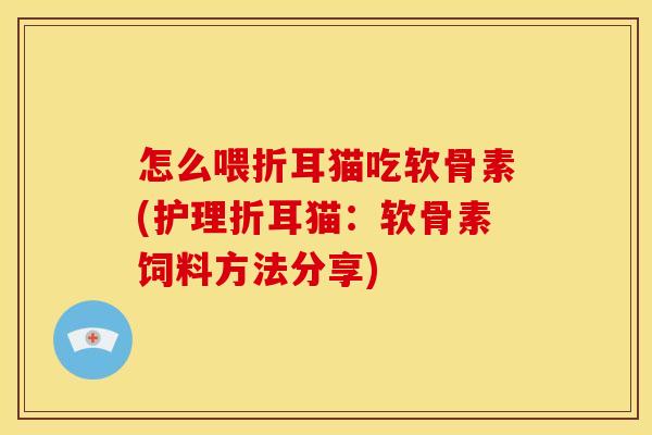 怎么喂折耳猫吃软骨素(护理折耳猫：软骨素饲料方法分享)