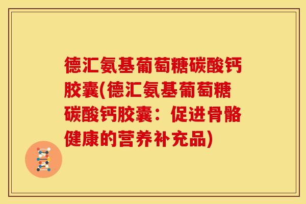 德汇氨基葡萄糖碳酸钙胶囊(德汇氨基葡萄糖碳酸钙胶囊：促进骨骼健康的营养补充品)