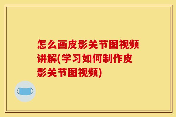 怎么画皮影关节图视频讲解(学习如何制作皮影关节图视频)