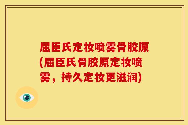 屈臣氏定妆喷雾骨胶原(屈臣氏骨胶原定妆喷雾，持久定妆更滋润)