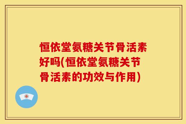 恒依堂氨糖关节骨活素好吗(恒依堂氨糖关节骨活素的功效与作用)
