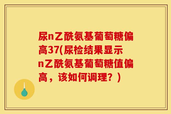 尿n乙酰氨基葡萄糖偏高37(尿检结果显示n乙酰氨基葡萄糖值偏高，该如何调理？)-第1张图片-关节骑士