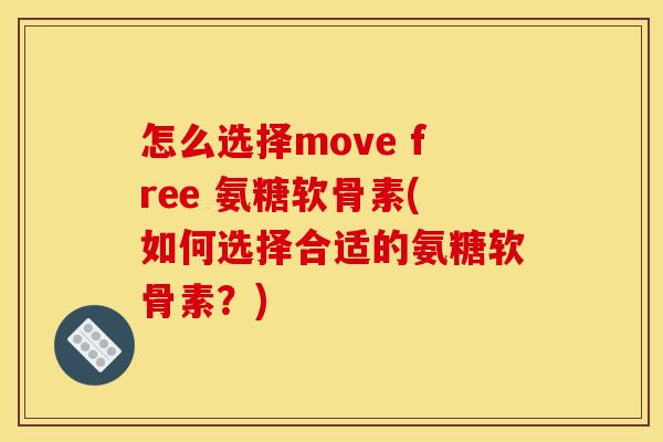 怎么选择move free 氨糖软骨素(如何选择合适的氨糖软骨素？)