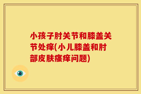 小孩子肘关节和膝盖关节处痒(小儿膝盖和肘部皮肤瘙痒问题)