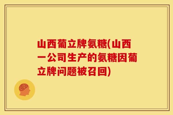 山西葡立牌氨糖(山西一公司生产的氨糖因葡立牌问题被召回)-第1张图片-关节骑士 山西葡立牌氨糖(山西一公司生产的氨糖因葡立牌问题被召回)-第1张图片-关节骑士