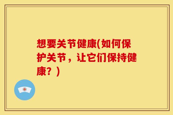 想要关节健康(如何保护关节,让它们保持健康?)-第1张图片-关节骑士 想要关节健康(如何保护关节,让它们保持健康?)-第1张图片-关节骑士