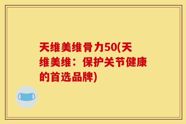 天维美维骨力50(天维美维：保护关节健康的首选品牌)