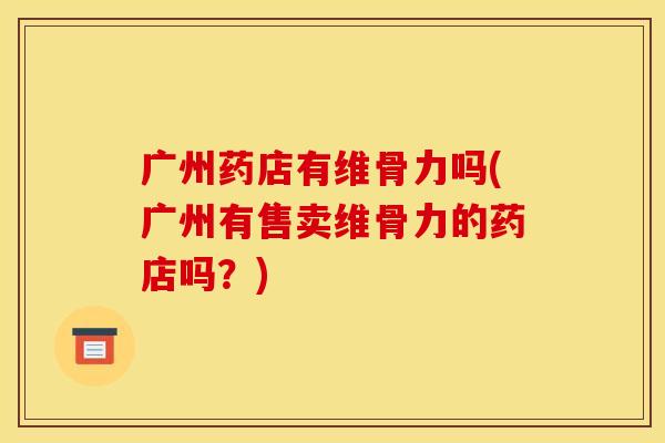 广州药店有维骨力吗(广州有售卖维骨力的药店吗？)