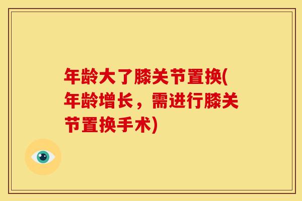 年龄大了膝关节置换(年龄增长，需进行膝关节置换手术)