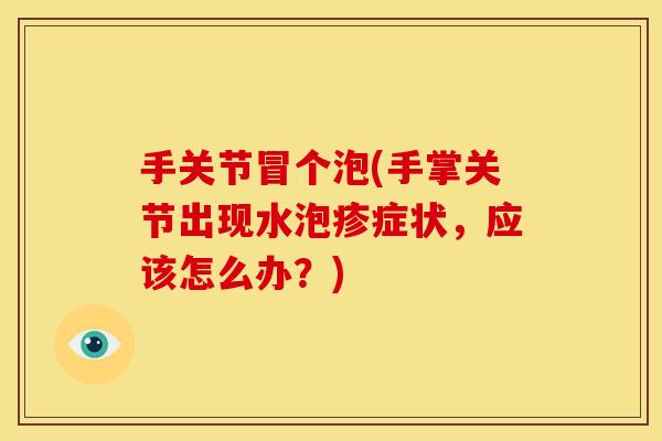 手关节冒个泡(手掌关节出现水泡疹症状,应该怎么办?)-第1张图片-关节骑士 手关节冒个泡(手掌关节出现水泡疹症状,应该怎么办?)-第1张图片-关节骑士