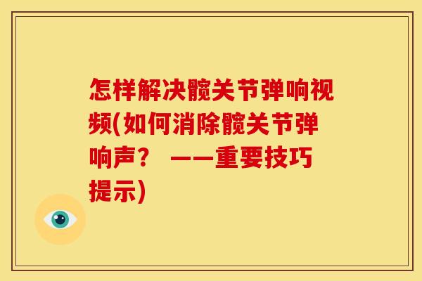 怎样解决髋关节弹响视频(如何消除髋关节弹响声？ ——重要技巧提示)