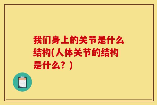 我们身上的关节是什么结构(人体关节的结构是什么？)