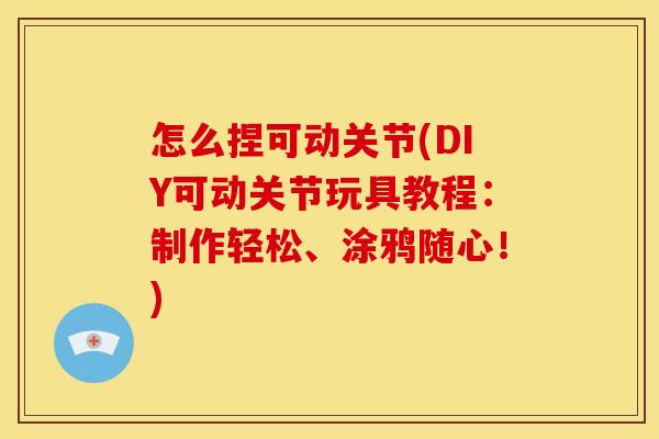 怎么捏可动关节(DIY可动关节玩具教程：制作轻松、涂鸦随心！)