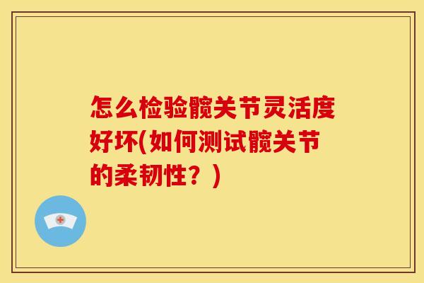 怎么检验髋关节灵活度好坏(如何测试髋关节的柔韧性？)