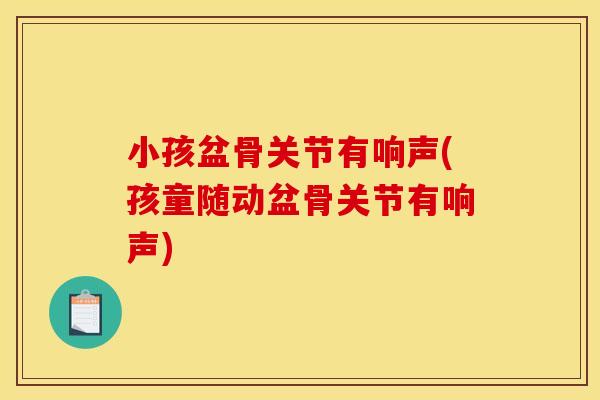 小孩盆骨关节有响声(孩童随动盆骨关节有响声)
