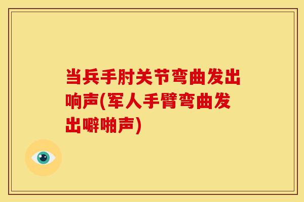 当兵手肘关节弯曲发出响声(军人手臂弯曲发出噼啪声)