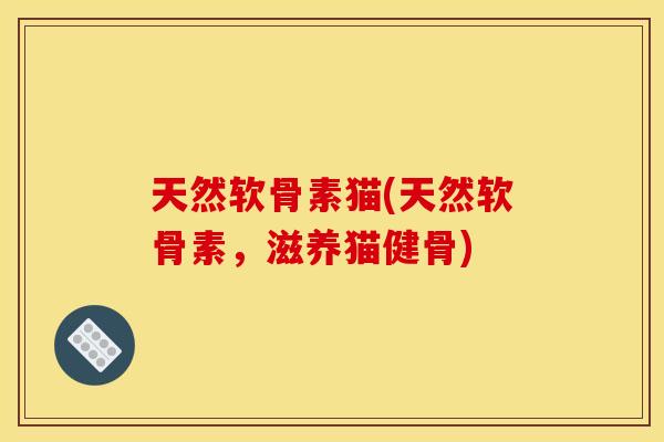 天然软骨素猫(天然软骨素，滋养猫健骨)