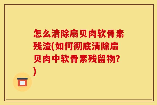怎么清除扇贝肉软骨素残渣(如何彻底清除扇贝肉中软骨素残留物？)