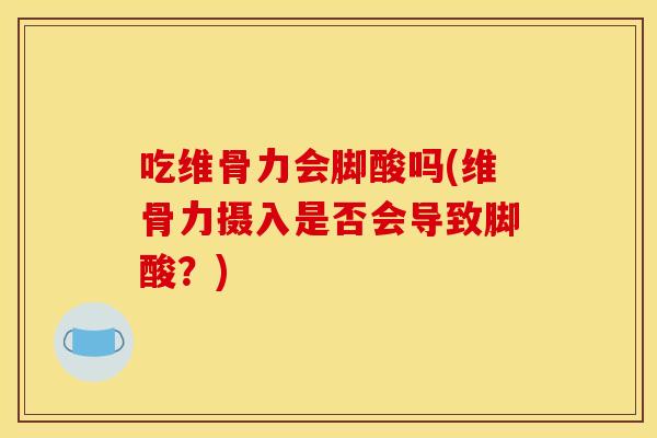 吃维骨力会脚酸吗(维骨力摄入是否会导致脚酸？)