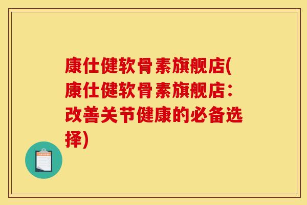 康仕健软骨素旗舰店(康仕健软骨素旗舰店：改善关节健康的必备选择)