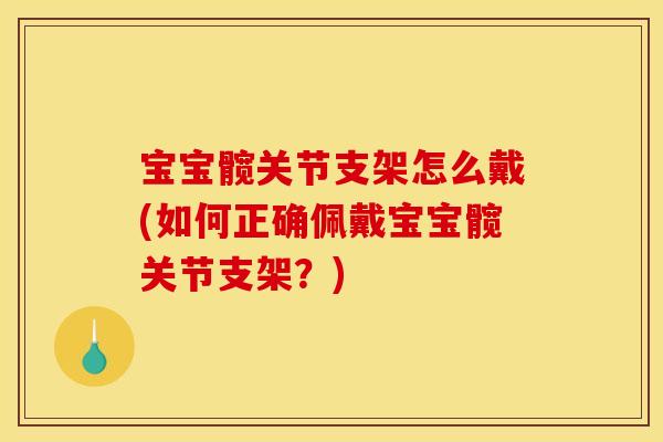 宝宝髋关节支架怎么戴(如何正确佩戴宝宝髋关节支架？)