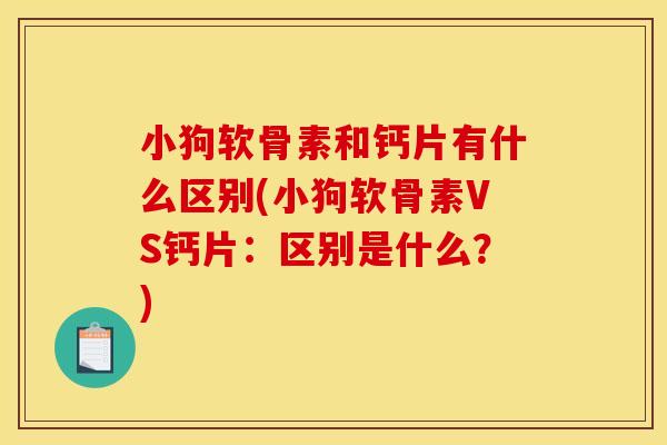 小狗软骨素和钙片有什么区别(小狗软骨素VS钙片：区别是什么？)