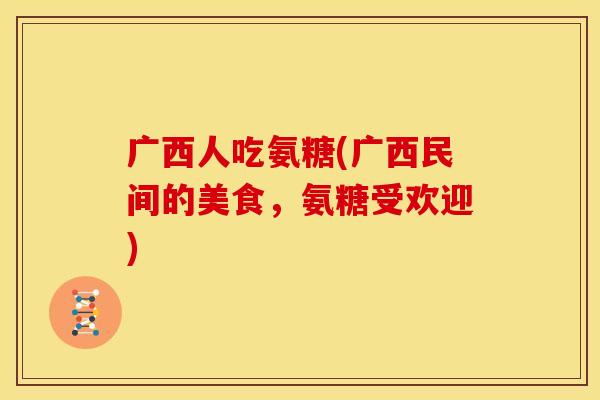 广西人吃氨糖(广西民间的美食，氨糖受欢迎)