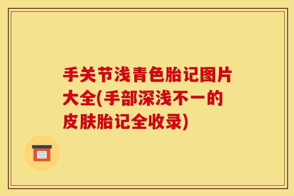 手关节浅青色胎记图片大全(手部深浅不一的皮肤胎记全收录)-第1张图片-关节骑士 手关节浅青色胎记图片大全(手部深浅不一的皮肤胎记全收录)-第1张图片-关节骑士