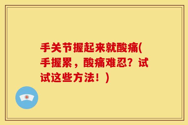 手关节握起来就酸痛(手握累，酸痛难忍？试试这些方法！)