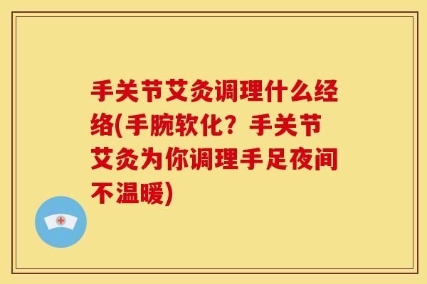 手关节艾灸调理什么经络(手腕软化？手关节艾灸为你调理手足夜间不温暖)
