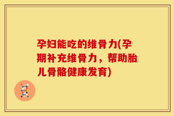 孕妇能吃的维骨力(孕期补充维骨力，帮助胎儿骨骼健康发育)