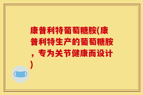 康普利特葡萄糖胺(康普利特生产的葡萄糖胺，专为关节健康而设计)