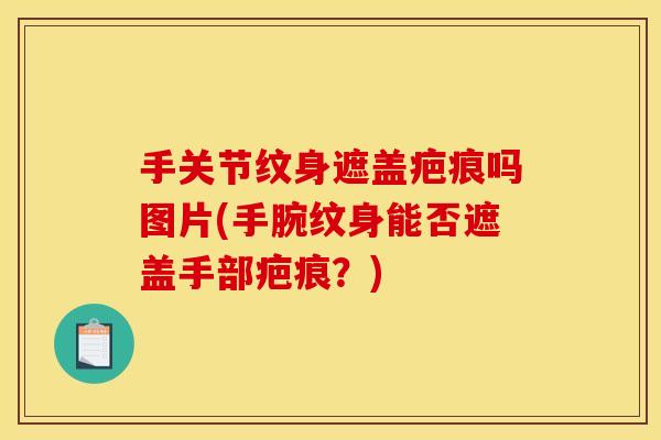 手关节纹身遮盖疤痕吗图片(手腕纹身能否遮盖手部疤痕？)