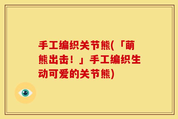 手工编织关节熊(「萌熊出击！」手工编织生动可爱的关节熊)