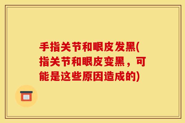 手指关节和眼皮发黑(指关节和眼皮变黑，可能是这些原因造成的)