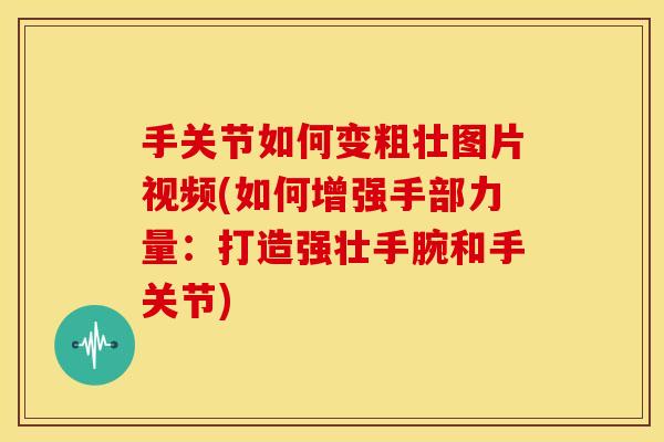 手关节如何变粗壮图片视频(如何增强手部力量：打造强壮手腕和手关节)