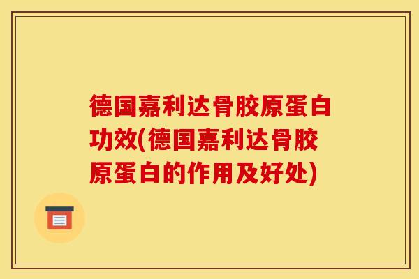 德国嘉利达骨胶原蛋白功效(德国嘉利达骨胶原蛋白的作用及好处)