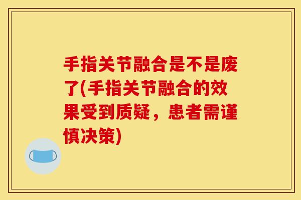 手指关节融合是不是废了(手指关节融合的效果受到质疑，患者需谨慎决策)