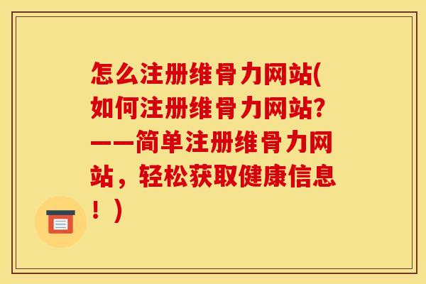 怎么注册维骨力网站(如何注册维骨力网站？——简单注册维骨力网站，轻松获取健康信息！)