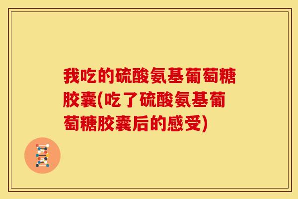 我吃的硫酸氨基葡萄糖胶囊(吃了硫酸氨基葡萄糖胶囊后的感受)