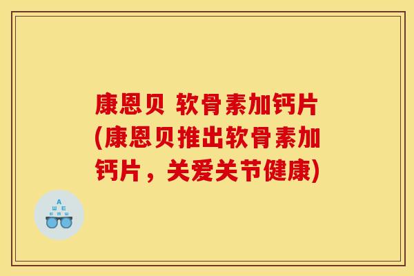 康恩贝 软骨素加钙片(康恩贝推出软骨素加钙片，关爱关节健康)