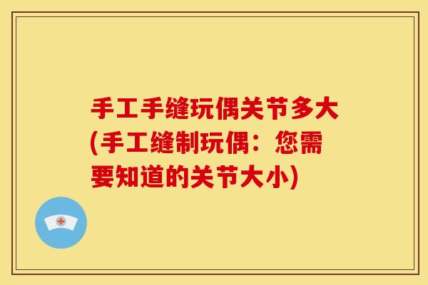 手工手缝玩偶关节多大(手工缝制玩偶：您需要知道的关节大小)