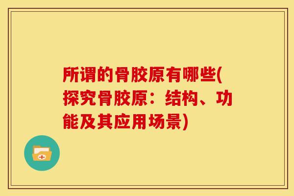 所谓的骨胶原有哪些(探究骨胶原：结构、功能及其应用场景)