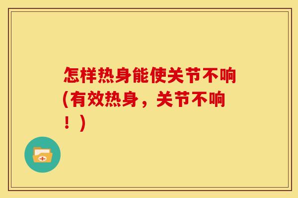 怎样热身能使关节不响(有效热身，关节不响！)