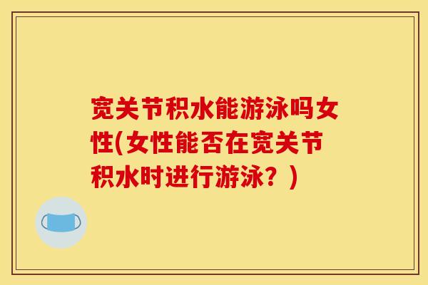 宽关节积水能游泳吗女性(女性能否在宽关节积水时进行游泳？)
