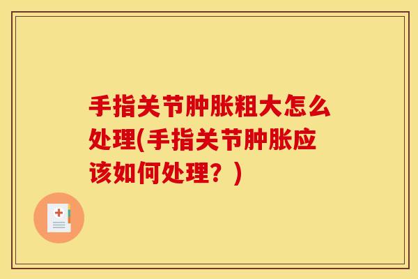 手指关节肿胀粗大怎么处理(手指关节肿胀应该如何处理？)